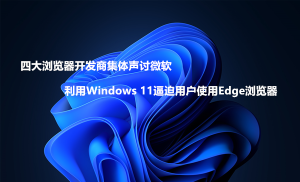 微软正在Windows 11里增加默认浏览器切换难度 试图强推自家浏览器