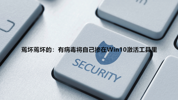 有黑客将病毒掺在Windows 10数字激活工具里诱导用户下载使用